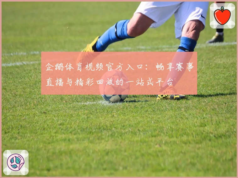 企鹅体育视频官方入口：畅享赛事直播与精彩回放的一站式平台
