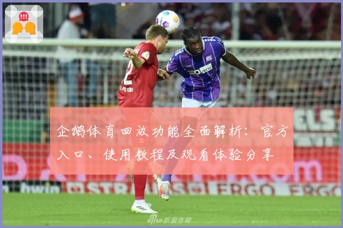 企鹅体育回放功能全面解析：官方入口、使用教程及观看体验分享