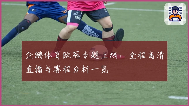企鹅体育欧冠专题上线，全程高清直播与赛程分析一览