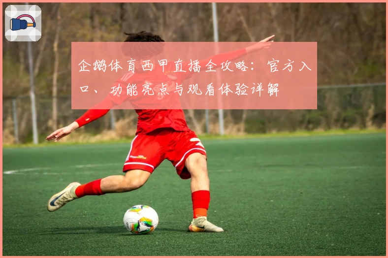 企鹅体育西甲直播全攻略：官方入口、功能亮点与观看体验详解