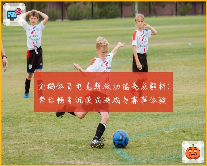 企鹅体育电竞新版功能亮点解析:带你畅享沉浸式游戏与赛事体验