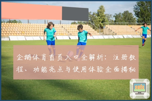 企鹅体育首页入口全解析：注册教程、功能亮点与使用体验全面揭秘