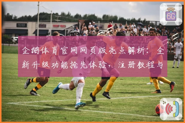 企鹅体育官网网页版亮点解析:全新升级功能抢先体验,注册教程与安装方法详解