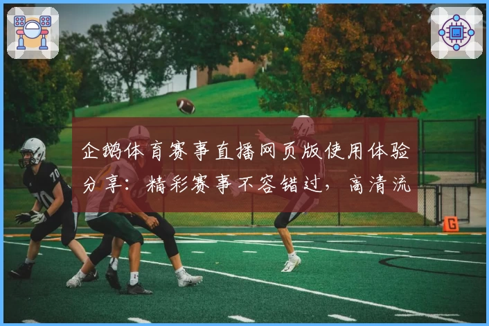 企鹅体育赛事直播网页版使用体验分享：精彩赛事不容错过，高清流畅看比赛尽享运动激情