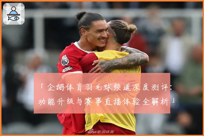 「企鹅体育羽毛球频道深度测评：功能升级与赛事直播体验全解析」