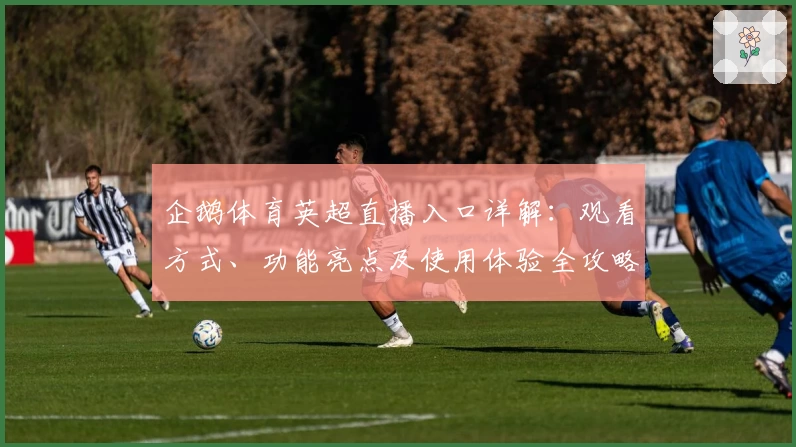 企鹅体育英超直播入口详解：观看方式、功能亮点及使用体验全攻略
