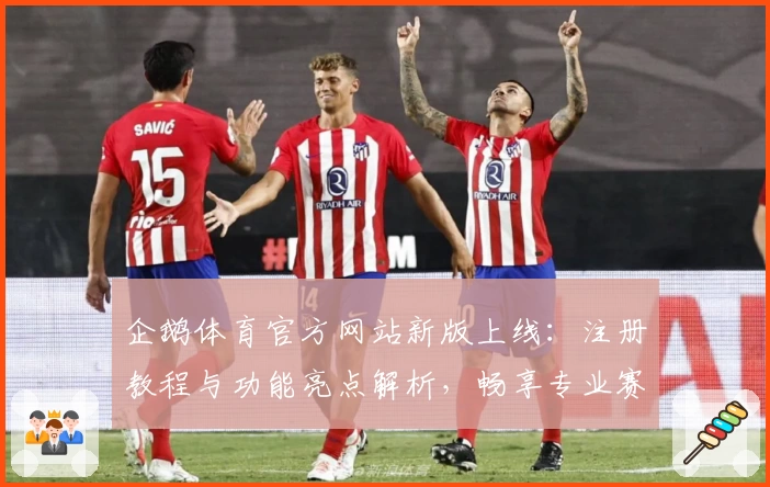 企鹅体育官方网站新版上线：注册教程与功能亮点解析，畅享专业赛事资讯体验