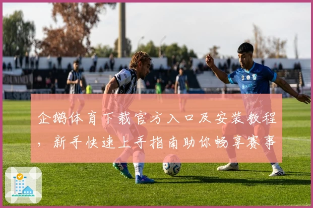 企鹅体育下载官方入口及安装教程，新手快速上手指南助你畅享赛事魅力