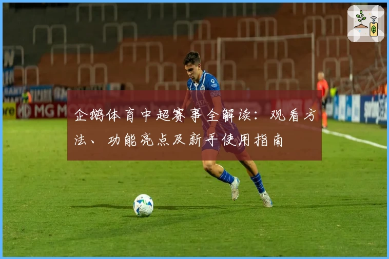 企鹅体育中超赛事全解读：观看方法、功能亮点及新手使用指南