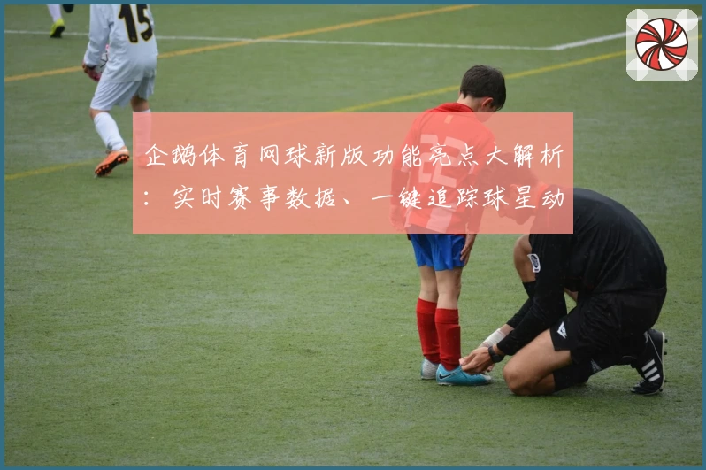 企鹅体育网球新版功能亮点大解析：实时赛事数据、一键追踪球星动态，体验更畅快