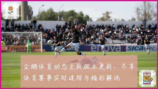 企鹅体育动态全新版本更新，尽享体育赛事实时追踪与精彩解说
