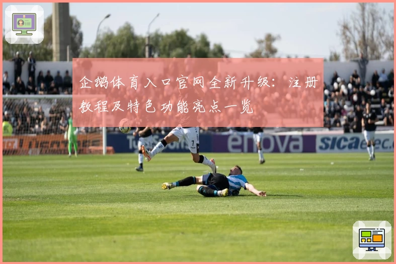 企鹅体育入口官网全新升级：注册教程及特色功能亮点一览