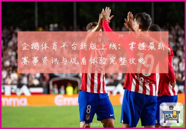 企鹅体育平台新版上线:掌握最新赛事资讯与观看体验完整攻略