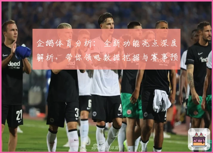企鹅体育分析:全新功能亮点深度解析,带你领略数据挖掘与赛事预测的双重魅力