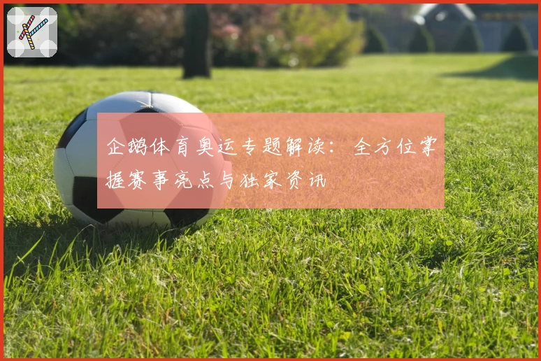 企鹅体育奥运专题解读：全方位掌握赛事亮点与独家资讯