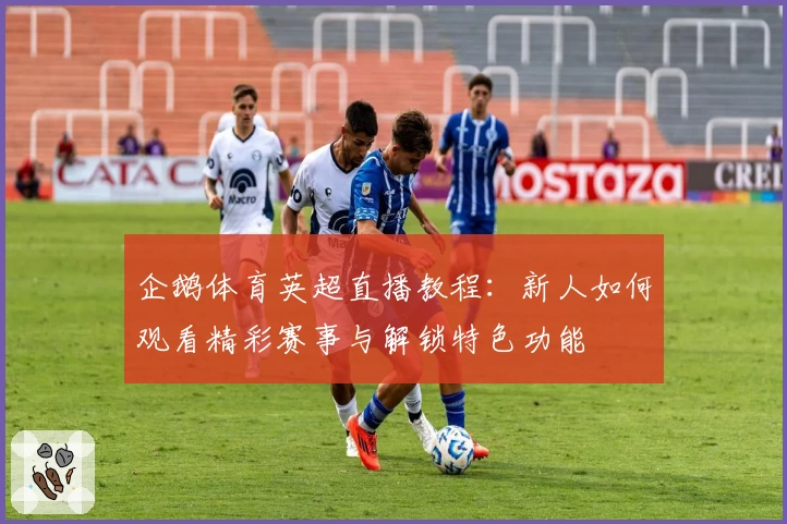 企鹅体育英超直播教程：新人如何观看精彩赛事与解锁特色功能