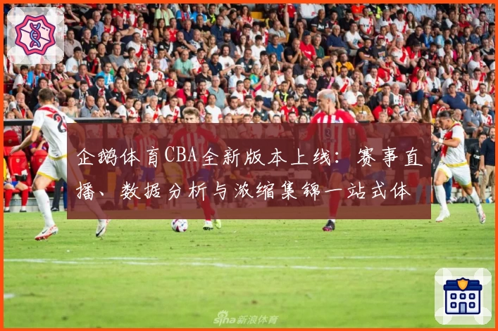 企鹅体育CBA全新版本上线：赛事直播、数据分析与浓缩集锦一站式体验