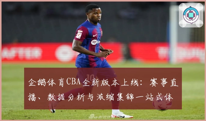 企鹅体育CBA全新版本上线：赛事直播、数据分析与浓缩集锦一站式体验