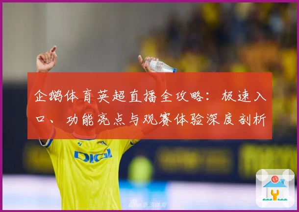 企鹅体育英超直播全攻略:极速入口、功能亮点与观赛体验深度剖析