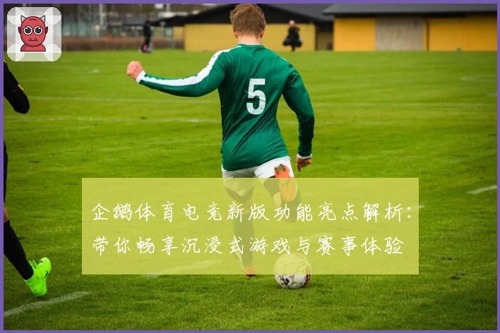 企鹅体育电竞新版功能亮点解析：带你畅享沉浸式游戏与赛事体验