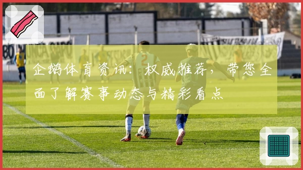 企鹅体育资讯：权威推荐，带您全面了解赛事动态与精彩看点