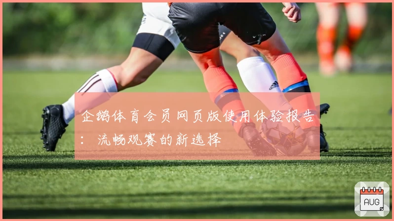 企鹅体育会员网页版使用体验报告：流畅观赛的新选择