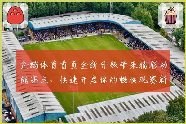 企鹅体育首页全新升级带来精彩功能亮点，快速开启你的畅快观赛新体验