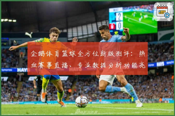 企鹅体育篮球全方位新版测评：热血赛事直播、专业数据分析功能亮点曝光