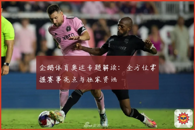 企鹅体育奥运专题解读：全方位掌握赛事亮点与独家资讯