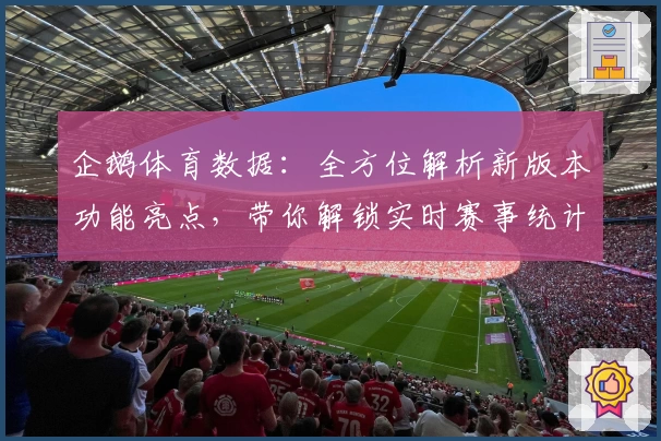企鹅体育数据：全方位解析新版本功能亮点，带你解锁实时赛事统计新体验
