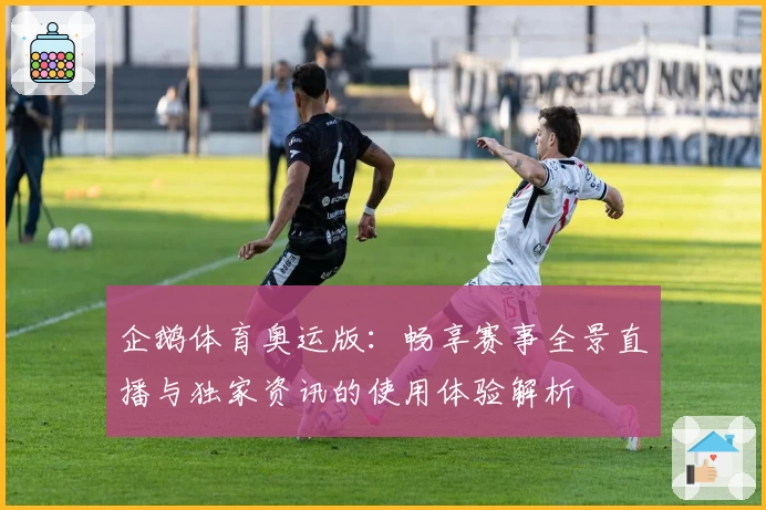 企鹅体育奥运版：畅享赛事全景直播与独家资讯的使用体验解析
