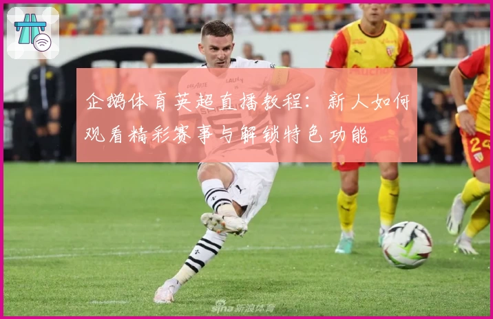 企鹅体育英超直播教程：新人如何观看精彩赛事与解锁特色功能
