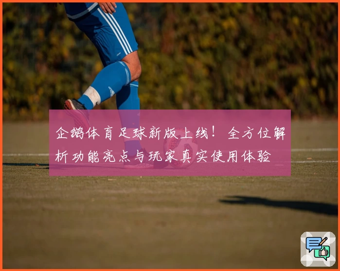 企鹅体育足球新版上线！全方位解析功能亮点与玩家真实使用体验