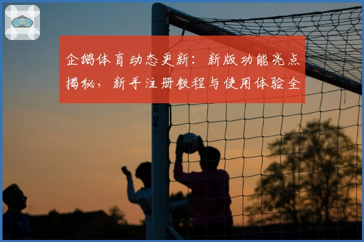 企鹅体育动态更新：新版功能亮点揭秘，新手注册教程与使用体验全解析