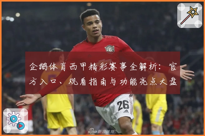 企鹅体育西甲精彩赛事全解析：官方入口、观看指南与功能亮点大盘点
