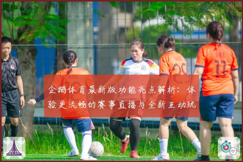 企鹅体育最新版功能亮点解析：体验更流畅的赛事直播与全新互动玩法