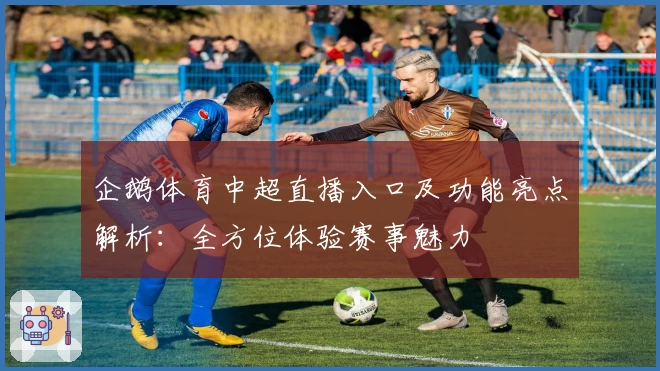 企鹅体育中超直播入口及功能亮点解析：全方位体验赛事魅力