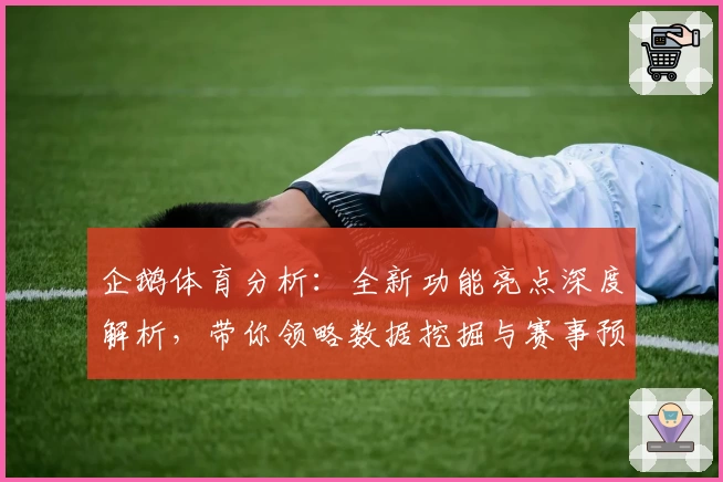 企鹅体育分析：全新功能亮点深度解析，带你领略数据挖掘与赛事预测的双重魅力