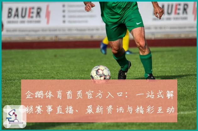 企鹅体育首页官方入口：一站式解锁赛事直播、最新资讯与精彩互动体验