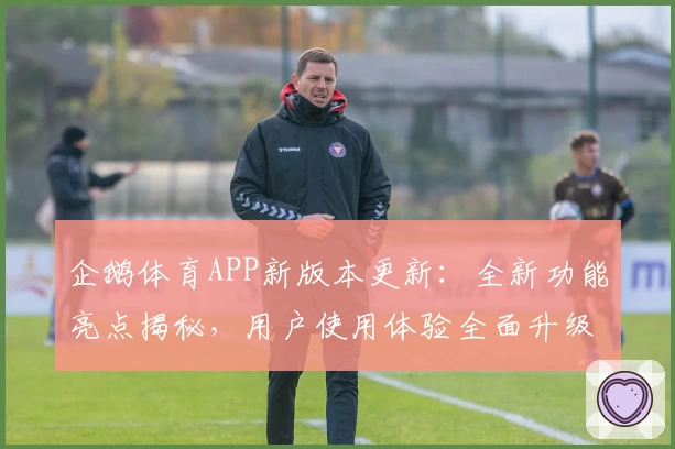 企鹅体育APP新版本更新：全新功能亮点揭秘，用户使用体验全面升级