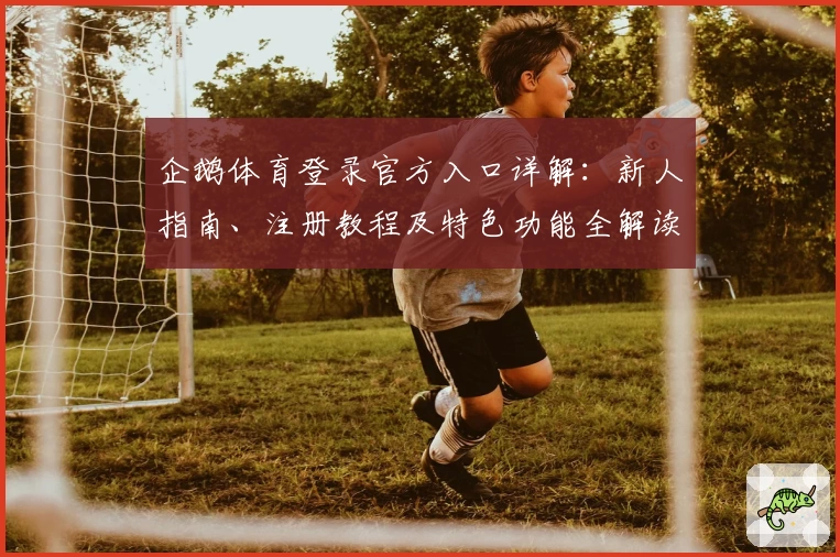 企鹅体育登录官方入口详解：新人指南、注册教程及特色功能全解读