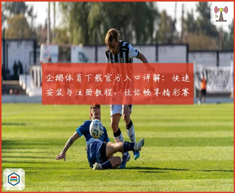 企鹅体育下载官方入口详解:快速安装与注册教程,让你畅享精彩赛事直播