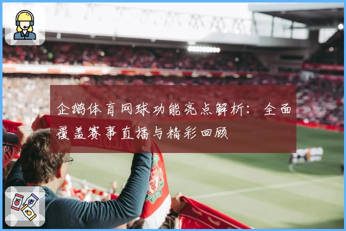 企鹅体育网球功能亮点解析：全面覆盖赛事直播与精彩回顾