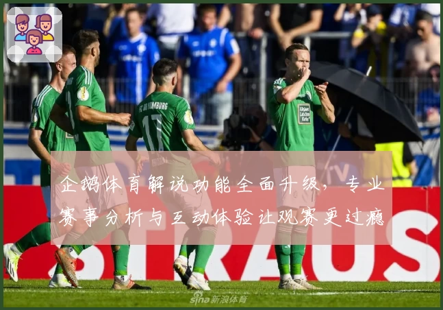 企鹅体育解说功能全面升级，专业赛事分析与互动体验让观赛更过瘾