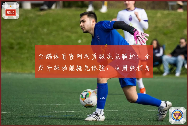 企鹅体育官网网页版亮点解析:全新升级功能抢先体验,注册教程与安装方法详解