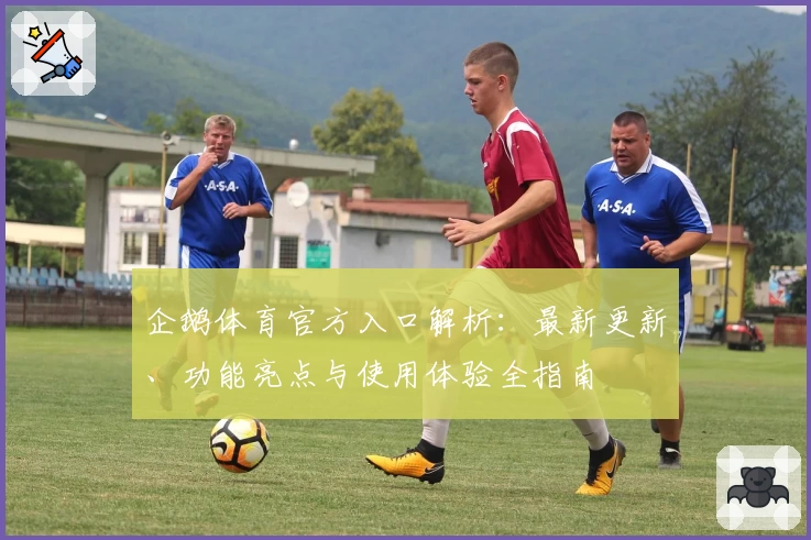 企鹅体育官方入口解析:最新更新、功能亮点与使用体验全指南