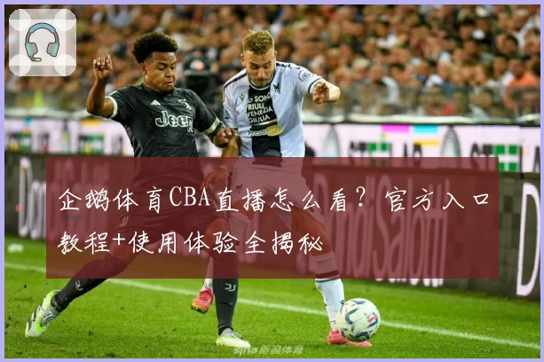 企鹅体育CBA直播怎么看？官方入口教程+使用体验全揭秘