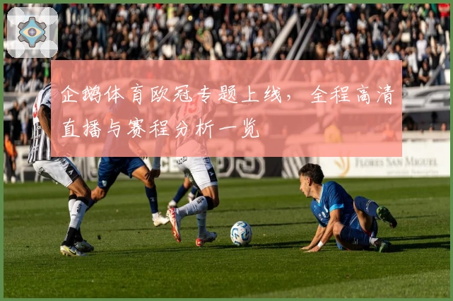 企鹅体育欧冠专题上线,全程高清直播与赛程分析一览