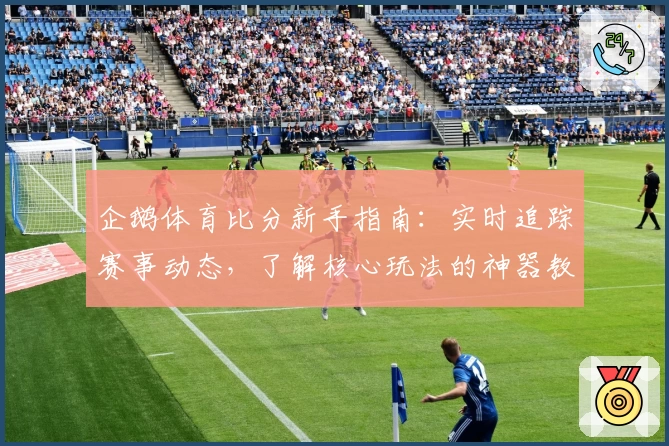 企鹅体育比分新手指南：实时追踪赛事动态，了解核心玩法的神器教程