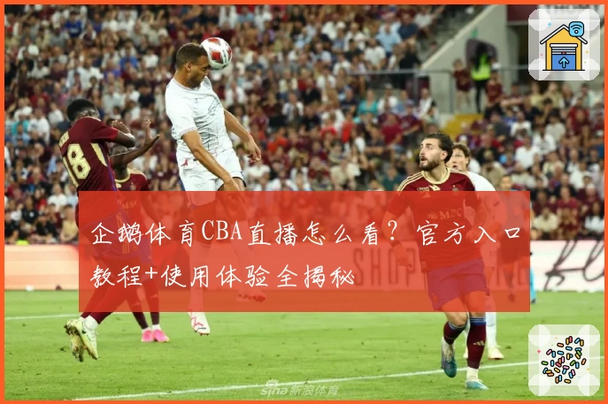 企鹅体育CBA直播怎么看？官方入口教程+使用体验全揭秘